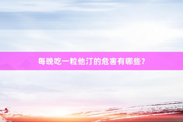 每晚吃一粒他汀的危害有哪些？