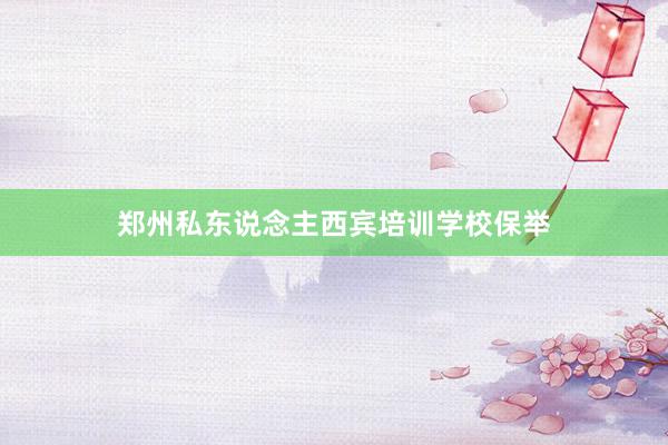 郑州私东说念主西宾培训学校保举