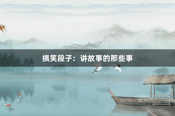 搞笑段子:讲故事的那些事