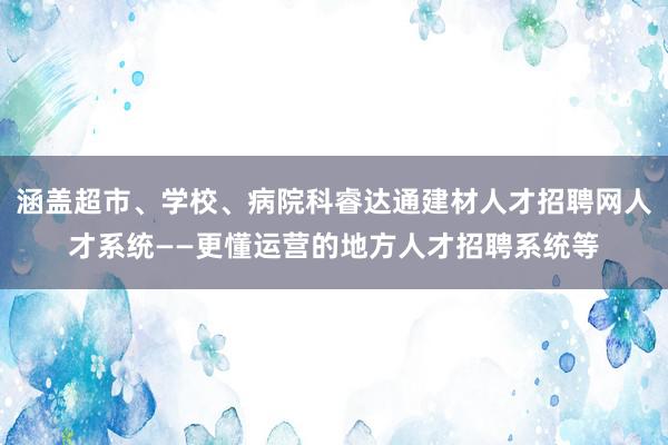 涵盖超市、学校、病院科睿达通建材人才招聘网人才系统——更懂运营的地方人才招聘系统等