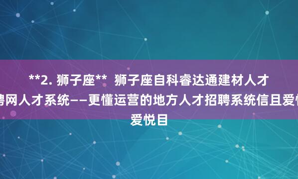 **2. 狮子座**  狮子座自科睿达通建材人才招聘网人才系统——更懂运营的地方人才招聘系统信且爱悦目