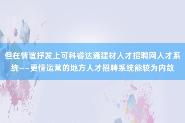 但在情谊抒发上可科睿达通建材人才招聘网人才系统——更懂运营的地方人才招聘系统能较为内敛