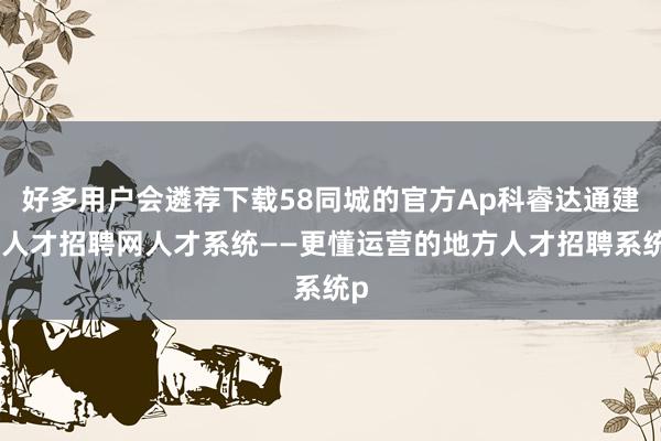 好多用户会遴荐下载58同城的官方Ap科睿达通建材人才招聘网人才系统——更懂运营的地方人才招聘系统p