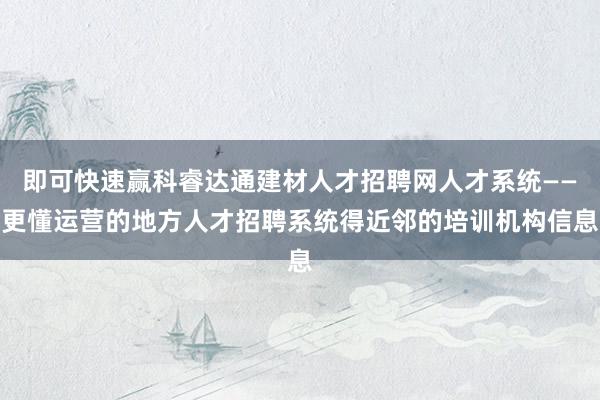 即可快速赢科睿达通建材人才招聘网人才系统——更懂运营的地方人才招聘系统得近邻的培训机构信息