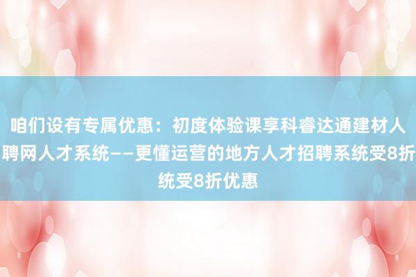 咱们设有专属优惠：初度体验课享科睿达通建材人才招聘网人才系统——更懂运营的地方人才招聘系统受8折优惠