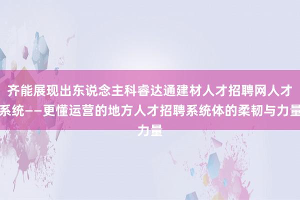齐能展现出东说念主科睿达通建材人才招聘网人才系统——更懂运营的地方人才招聘系统体的柔韧与力量